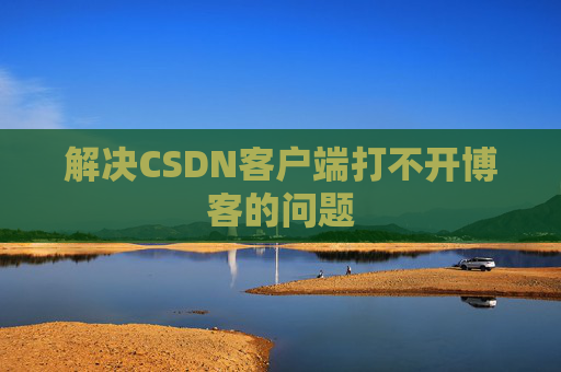 解决CSDN客户端打不开博客的问题